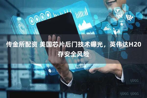 传金所配资 美国芯片后门技术曝光，英伟达H20存安全风险