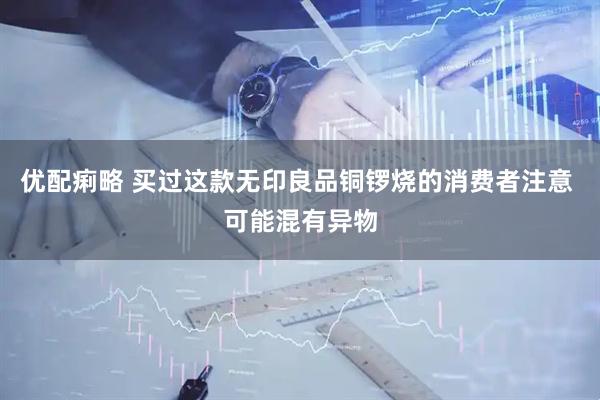 优配痢略 买过这款无印良品铜锣烧的消费者注意 可能混有异物