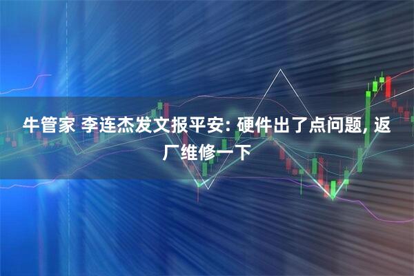 牛管家 李连杰发文报平安: 硬件出了点问题, 返厂维修一下