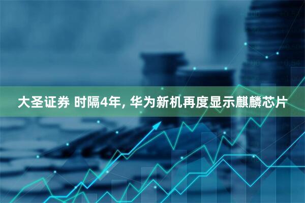 大圣证券 时隔4年, 华为新机再度显示麒麟芯片